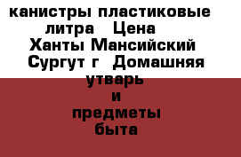 канистры пластиковые 32,5 литра › Цена ­ 300 - Ханты-Мансийский, Сургут г. Домашняя утварь и предметы быта » Посуда и кухонные принадлежности   